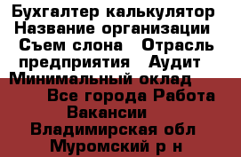 Бухгалтер-калькулятор › Название организации ­ Съем слона › Отрасль предприятия ­ Аудит › Минимальный оклад ­ 27 000 - Все города Работа » Вакансии   . Владимирская обл.,Муромский р-н